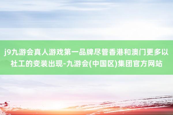 j9九游会真人游戏第一品牌尽管香港和澳门更多以社工的变装出现-九游会(中国区)集团官方网站