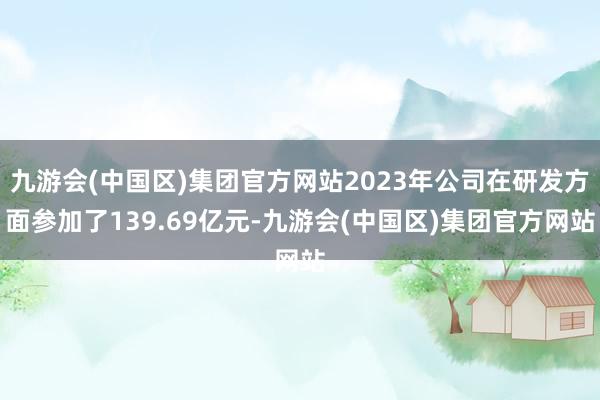 九游会(中国区)集团官方网站2023年公司在研发方面参加了139.69亿元-九游会(中国区)集团官方网站