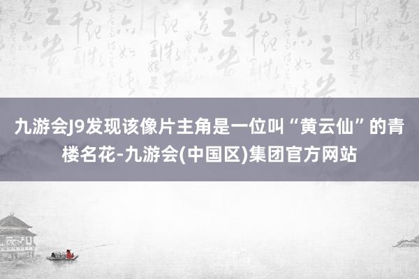 九游会J9发现该像片主角是一位叫“黄云仙”的青楼名花-九游会(中国区)集团官方网站