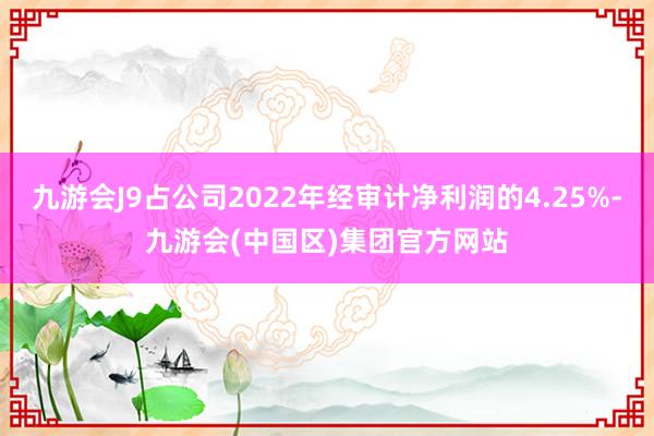 九游会J9占公司2022年经审计净利润的4.25%-九游会(中国区)集团官方网站