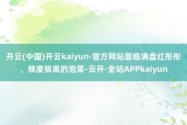 开云(中国)开云kaiyun·官方网站面临满盘红彤彤、辣度极高的泡菜-云开·全站APPkaiyun