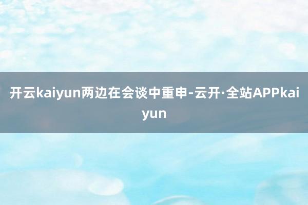 开云kaiyun　　两边在会谈中重申-云开·全站APPkaiyun