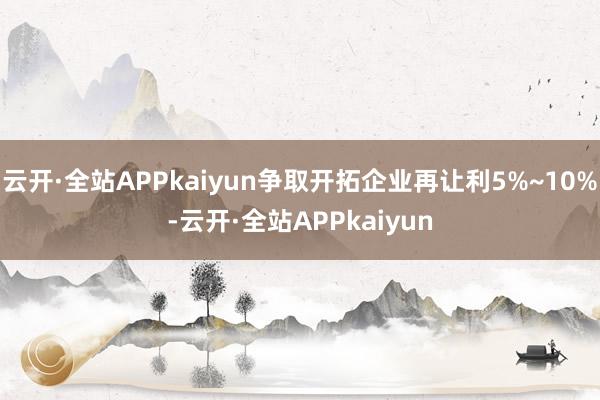 云开·全站APPkaiyun争取开拓企业再让利5%~10%-云开·全站APPkaiyun