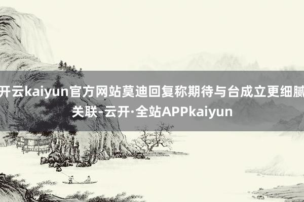 开云kaiyun官方网站莫迪回复称期待与台成立更细腻关联-云开·全站APPkaiyun