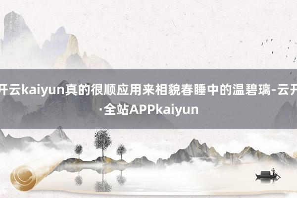 开云kaiyun真的很顺应用来相貌春睡中的温碧璃-云开·全站APPkaiyun