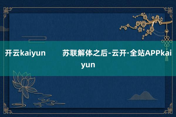 开云kaiyun        苏联解体之后-云开·全站APPkaiyun
