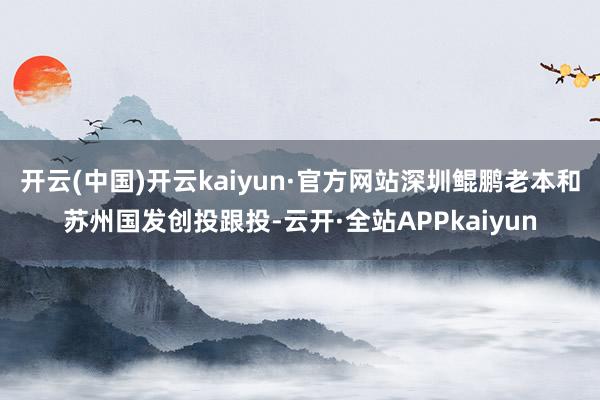 开云(中国)开云kaiyun·官方网站深圳鲲鹏老本和苏州国发创投跟投-云开·全站APPkaiyun