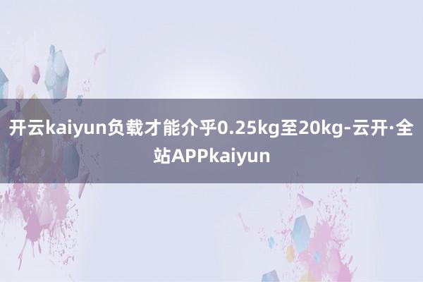 开云kaiyun负载才能介乎0.25kg至20kg-云开·全站APPkaiyun