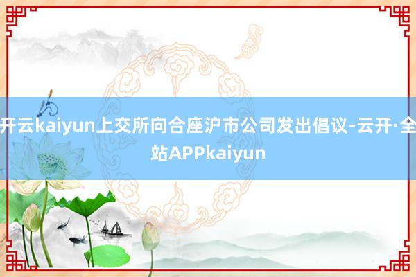 开云kaiyun上交所向合座沪市公司发出倡议-云开·全站APPkaiyun