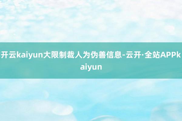 开云kaiyun大限制裁人为伪善信息-云开·全站APPkaiyun