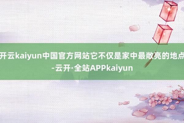 开云kaiyun中国官方网站它不仅是家中最敞亮的地点-云开·全站APPkaiyun