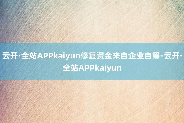云开·全站APPkaiyun修复资金来自企业自筹-云开·全站APPkaiyun