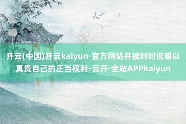 开云(中国)开云kaiyun·官方网站并被时时诳骗以真贵自己的正当权利-云开·全站APPkaiyun