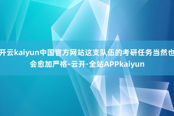 开云kaiyun中国官方网站这支队伍的考研任务当然也会愈加严格-云开·全站APPkaiyun