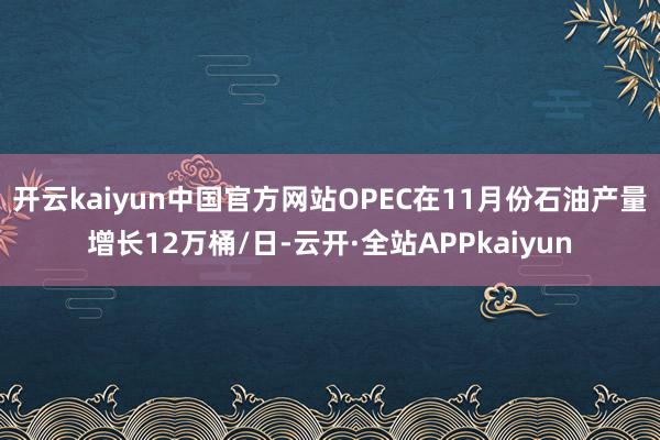 开云kaiyun中国官方网站OPEC在11月份石油产量增长12万桶/日-云开·全站APPkaiyun