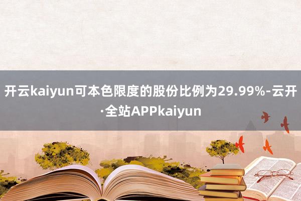 开云kaiyun可本色限度的股份比例为29.99%-云开·全站APPkaiyun