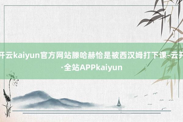 开云kaiyun官方网站滕哈赫恰是被西汉姆打下课-云开·全站APPkaiyun