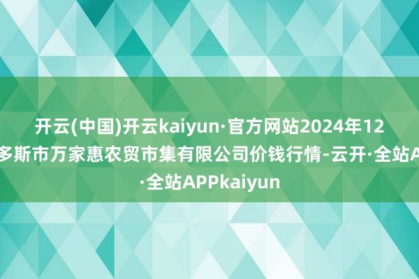 开云(中国)开云kaiyun·官方网站2024年12月5日鄂尔多斯市万家惠农贸市集有限公司价钱行情-云开·全站APPkaiyun