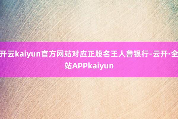 开云kaiyun官方网站对应正股名王人鲁银行-云开·全站APPkaiyun