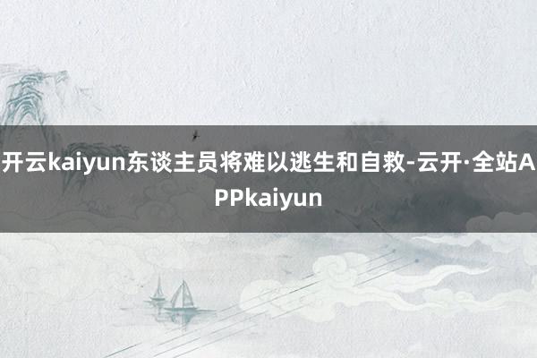 开云kaiyun东谈主员将难以逃生和自救-云开·全站APPkaiyun