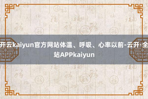 开云kaiyun官方网站体温、呼吸、心率以前-云开·全站APPkaiyun