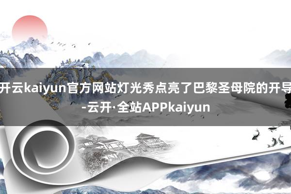 开云kaiyun官方网站灯光秀点亮了巴黎圣母院的开导-云开·全站APPkaiyun