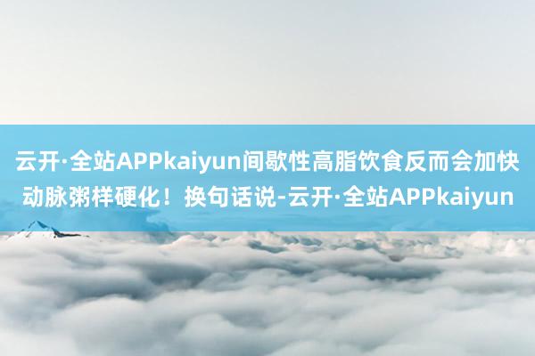 云开·全站APPkaiyun间歇性高脂饮食反而会加快动脉粥样硬化！换句话说-云开·全站APPkaiyun