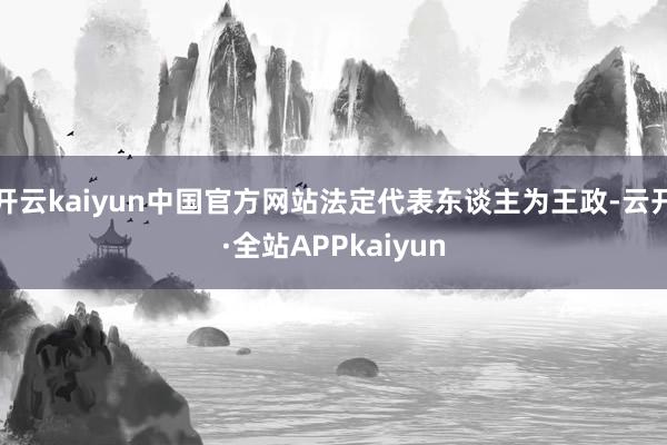 开云kaiyun中国官方网站法定代表东谈主为王政-云开·全站APPkaiyun