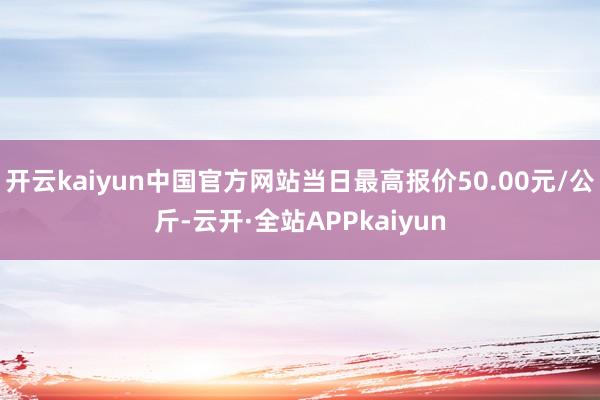 开云kaiyun中国官方网站当日最高报价50.00元/公斤-云开·全站APPkaiyun