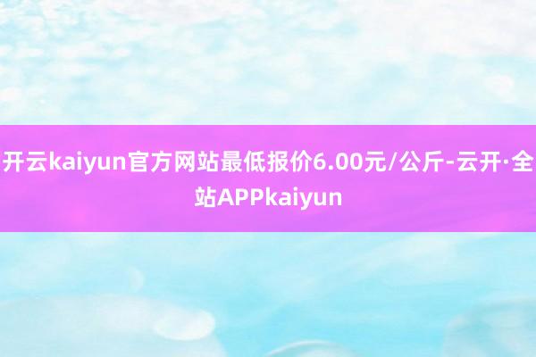 开云kaiyun官方网站最低报价6.00元/公斤-云开·全站APPkaiyun