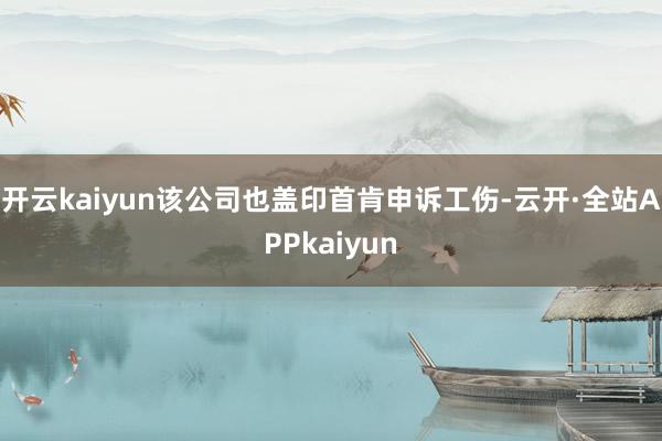 开云kaiyun该公司也盖印首肯申诉工伤-云开·全站APPkaiyun