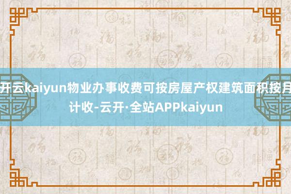 开云kaiyun物业办事收费可按房屋产权建筑面积按月计收-云开·全站APPkaiyun