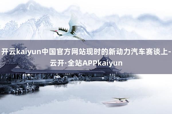 开云kaiyun中国官方网站现时的新动力汽车赛谈上-云开·全站APPkaiyun