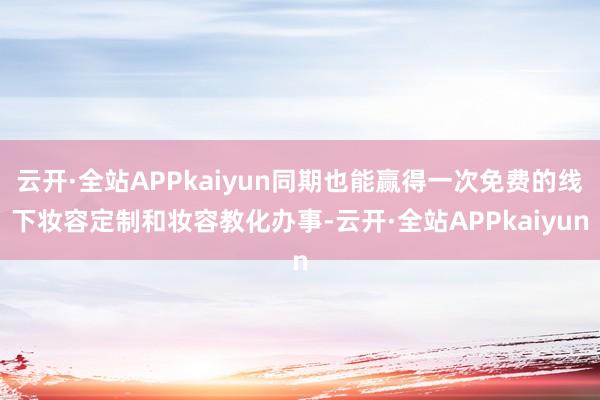 云开·全站APPkaiyun同期也能赢得一次免费的线下妆容定制和妆容教化办事-云开·全站APPkaiyun