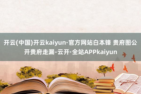 开云(中国)开云kaiyun·官方网站白本锋 贵府图公开贵府走漏-云开·全站APPkaiyun