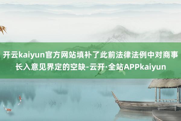 开云kaiyun官方网站填补了此前法律法例中对商事长入意见界定的空缺-云开·全站APPkaiyun