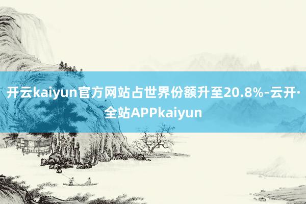 开云kaiyun官方网站占世界份额升至20.8%-云开·全站APPkaiyun