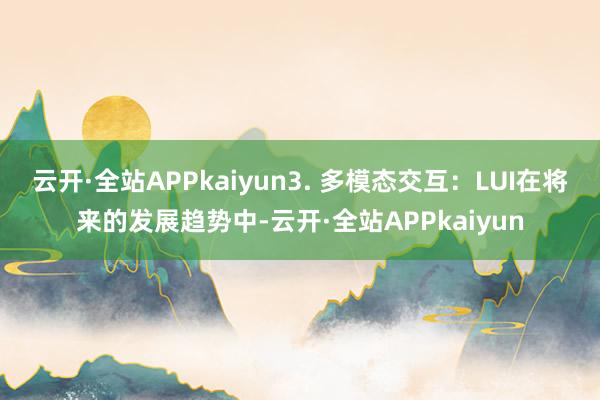 云开·全站APPkaiyun3. 多模态交互：LUI在将来的发展趋势中-云开·全站APPkaiyun
