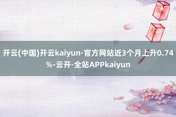 开云(中国)开云kaiyun·官方网站近3个月上升0.74%-云开·全站APPkaiyun