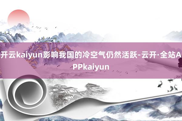 开云kaiyun影响我国的冷空气仍然活跃-云开·全站APPkaiyun