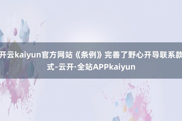 开云kaiyun官方网站《条例》完善了野心开导联系款式-云开·全站APPkaiyun