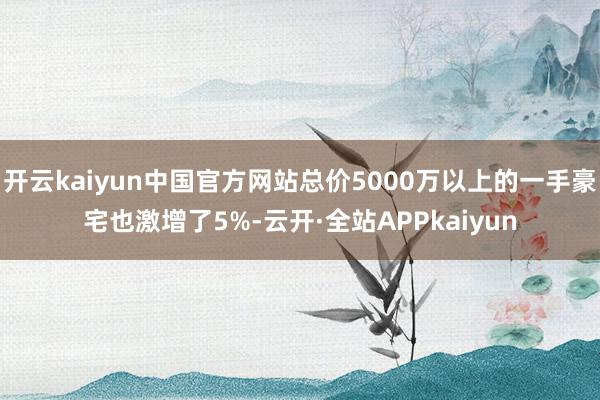 开云kaiyun中国官方网站总价5000万以上的一手豪宅也激增了5%-云开·全站APPkaiyun