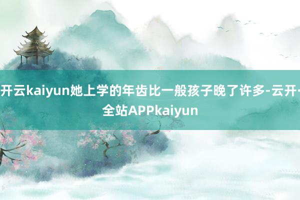 开云kaiyun她上学的年齿比一般孩子晚了许多-云开·全站APPkaiyun
