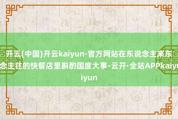 开云(中国)开云kaiyun·官方网站在东说念主来东说念主往的快餐店里斟酌国度大事-云开·全站APPkaiyun