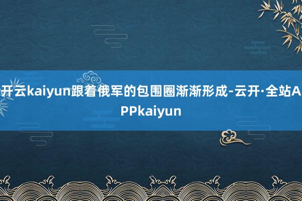 开云kaiyun跟着俄军的包围圈渐渐形成-云开·全站APPkaiyun