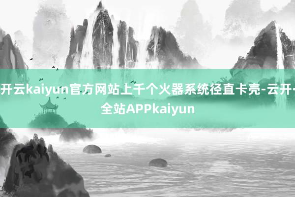 开云kaiyun官方网站上千个火器系统径直卡壳-云开·全站APPkaiyun