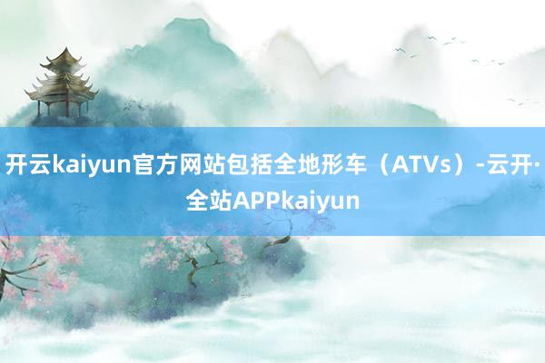 开云kaiyun官方网站包括全地形车（ATVs）-云开·全站APPkaiyun