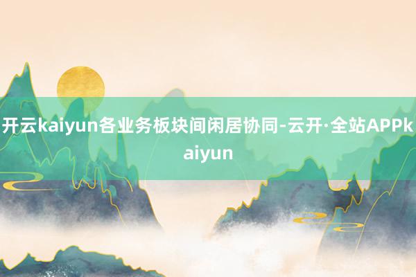 开云kaiyun各业务板块间闲居协同-云开·全站APPkaiyun