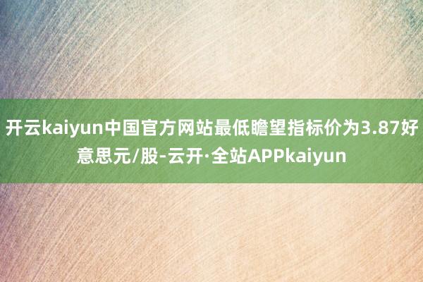 开云kaiyun中国官方网站最低瞻望指标价为3.87好意思元/股-云开·全站APPkaiyun