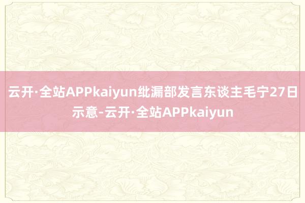 云开·全站APPkaiyun　　纰漏部发言东谈主毛宁27日示意-云开·全站APPkaiyun